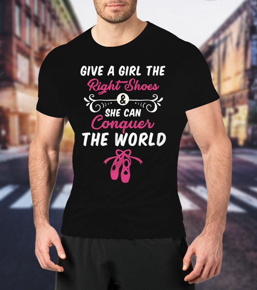 Give A Girl The Right Shoes And She Can Conquer The World Ballet Dancer T-Shirt