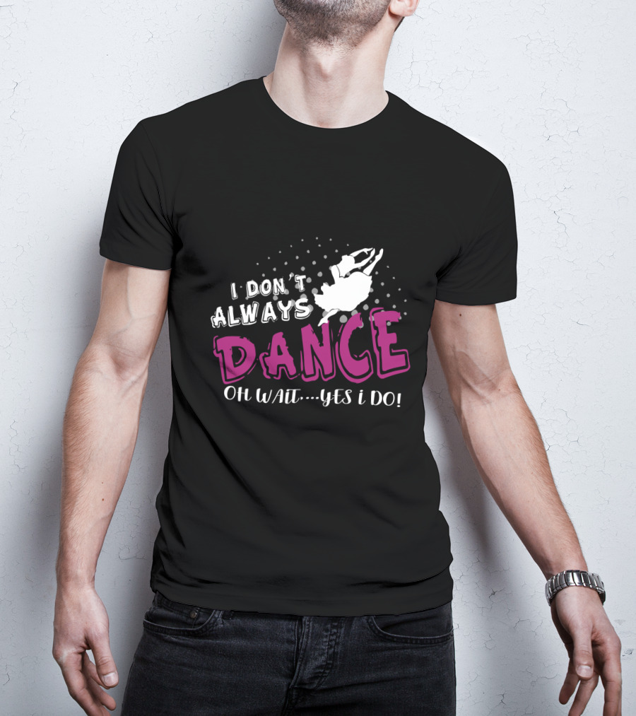 I Don't Always Dance Oh Wait Yes I Do Ballet T-Shirt