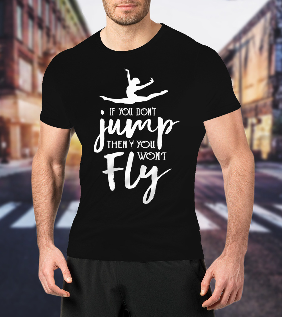 Ballet Motivation If You Don't Jump Then You Won't Fly Leaping Ballerina T-Shirt