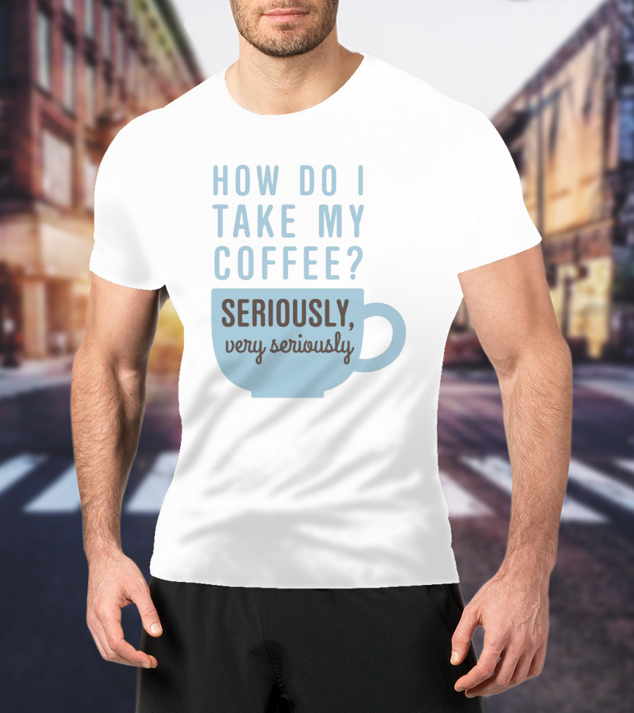 How Do I Take My Coffee Seriously Very Seriously T-Shirt