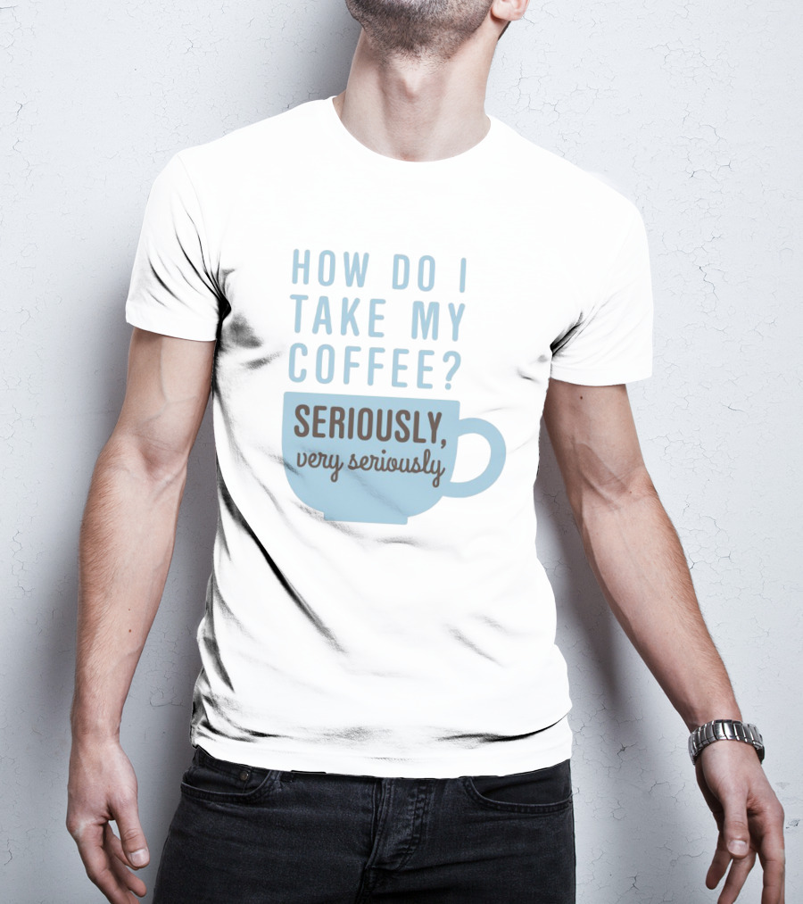 How Do I Take My Coffee Seriously Very Seriously T-Shirt