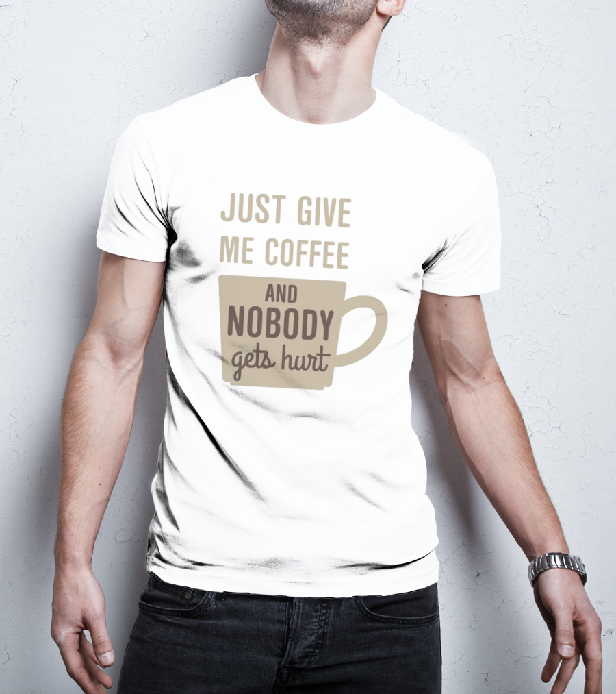 Just Give Me Coffee And Nobody Gets Hurt T-Shirt
