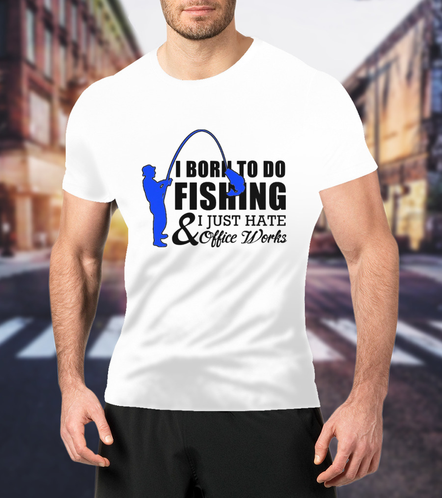 I Born To Do Fishing I Just Hate Office Works T-Shirt