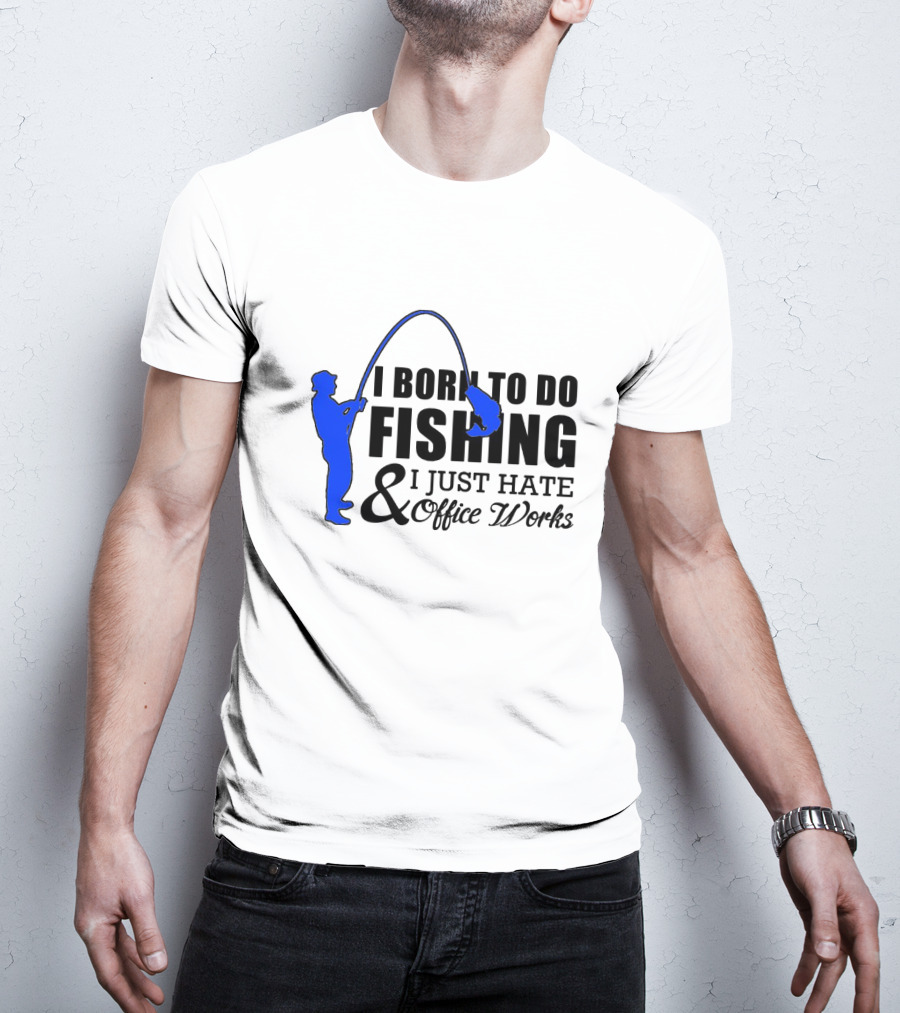 I Born To Do Fishing I Just Hate Office Works T-Shirt