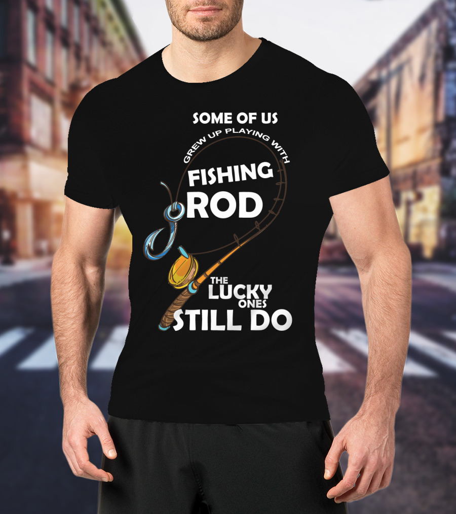 Some Of Us Grew Up Playing With Fishing Rod The Lucky Ones Still Do T-Shirt