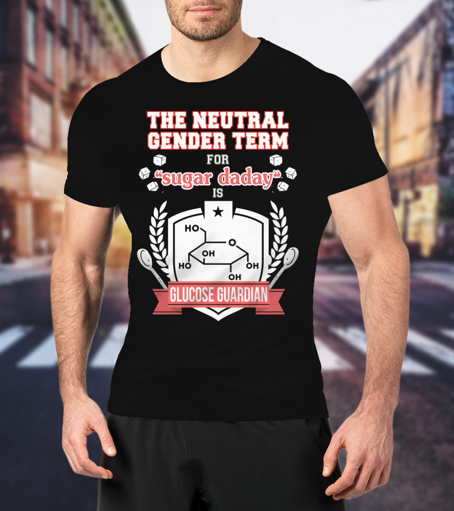The Neutral Gender Term For Sugar Daday Is Glucose Guardian Chemistry Humor T-Shirt