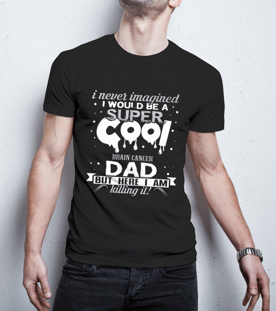 I Never Imagined I Would Be A Super Cool Brain Cancer Dad But Here I Am Killing It T-Shirt