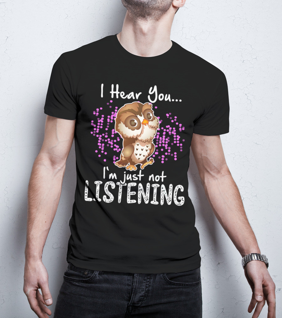 I Hear You Owl I'm Just Not Listening Cute Owl Quirky Fun T-Shirt