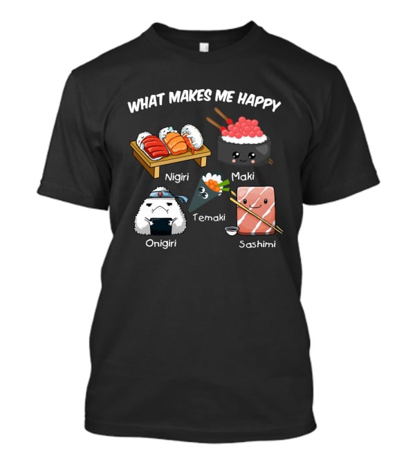 What Makes Me Happy Nigiri Maki Temaki Onigiri Sashimi Cute Sushi Characters T-Shirt