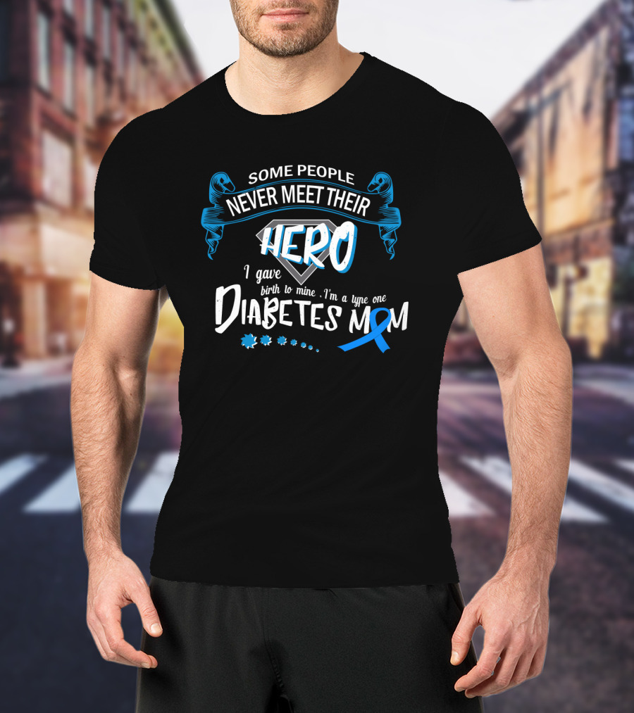 Some People Never Meet Their Hero I Gave Birth To Mine I'm A Type One Diabetes Mom T-Shirt