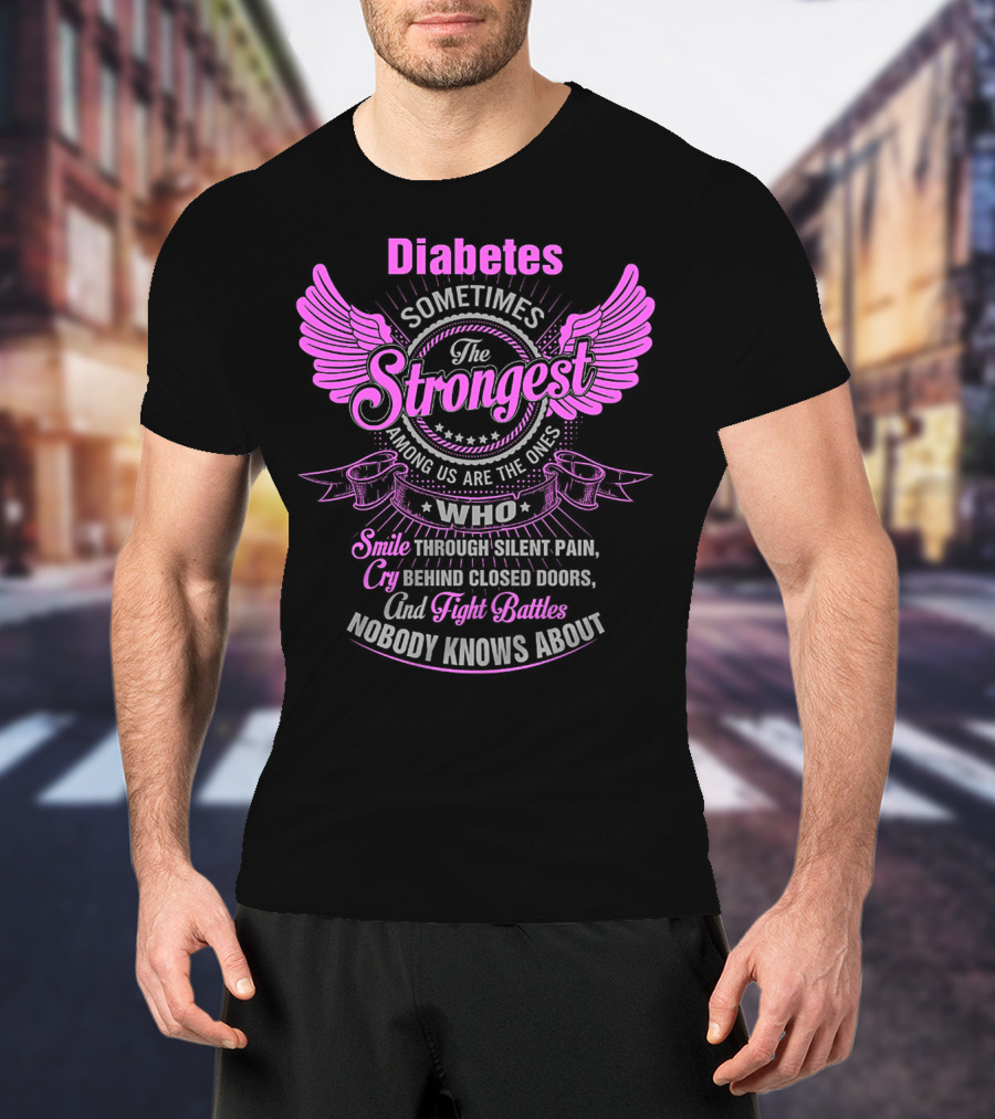 Diabetes Sometimes The Strongest Among Us Are The Ones Who Smile Through Silent Pain Cry Behind Closed Doors And Fight Battles Nobody Knows About T-Shirt