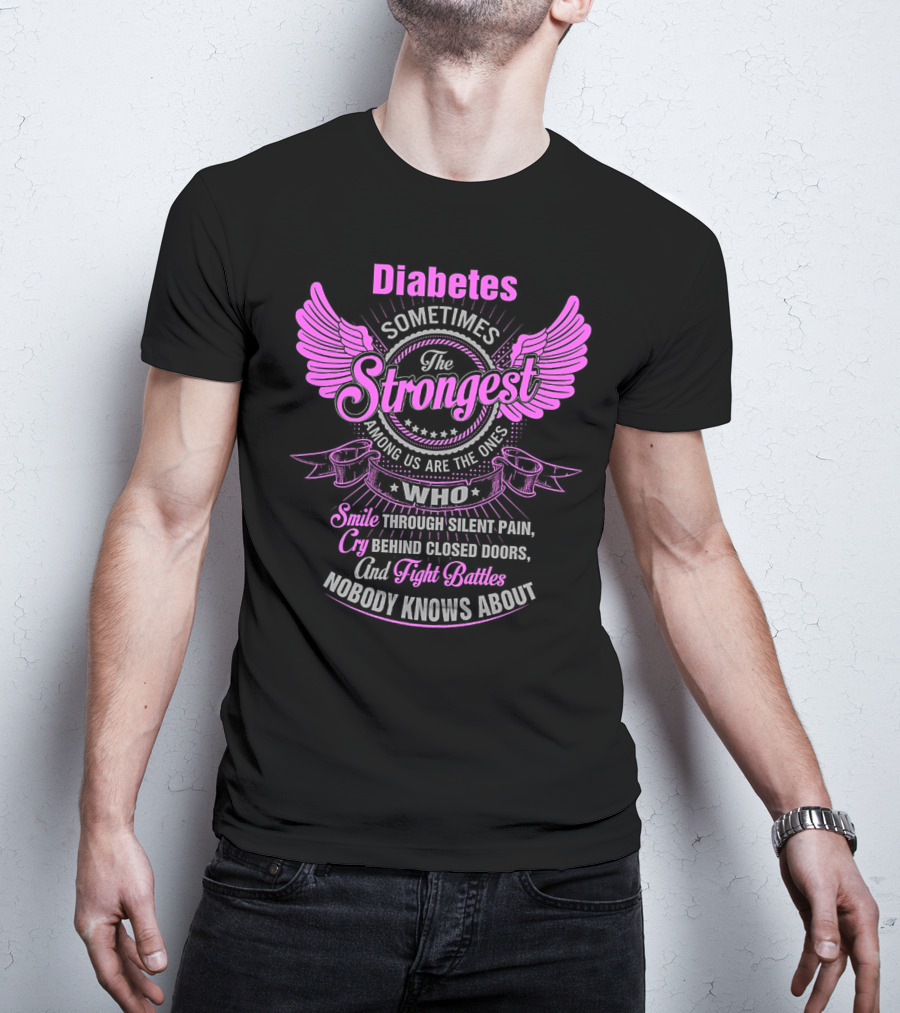 Diabetes Sometimes The Strongest Among Us Are The Ones Who Smile Through Silent Pain Cry Behind Closed Doors And Fight Battles Nobody Knows About T-Shirt