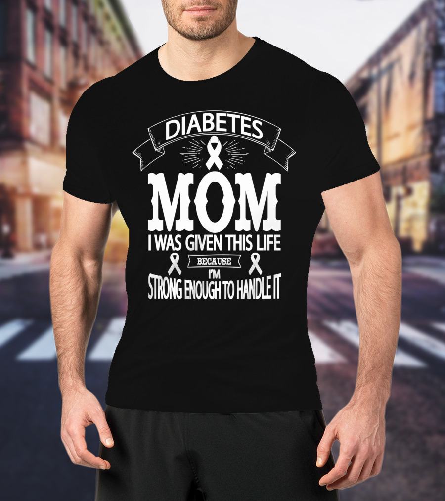 Diabetes Mom I Was Given This Life Because I'm Strong Enough To Handle It T-Shirt