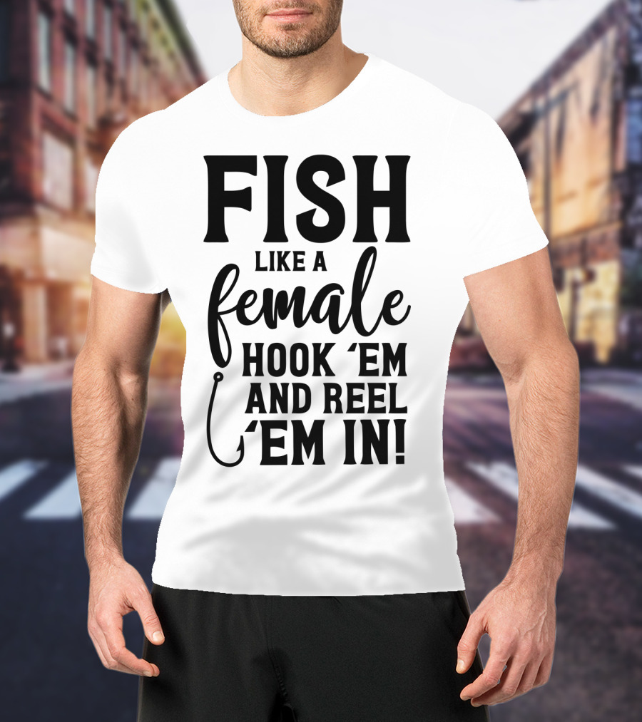 Fish Like A Female Hook 'Em And Reel 'Em IN T-Shirt
