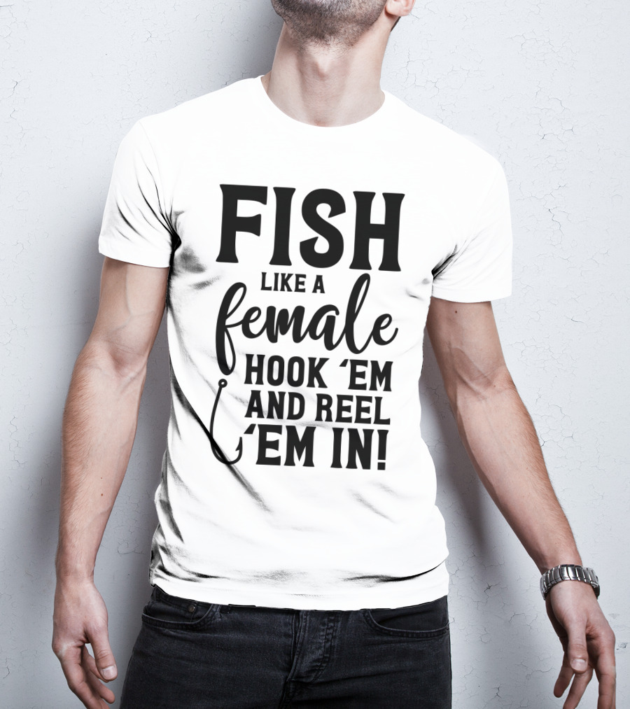 Fish Like A Female Hook 'Em And Reel 'Em IN T-Shirt