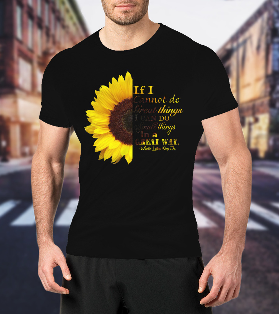 Sunflower - Martin Luther King Jr. If I Cannot Do Great Things I Can Do Small Things In A Great Way T-Shirt