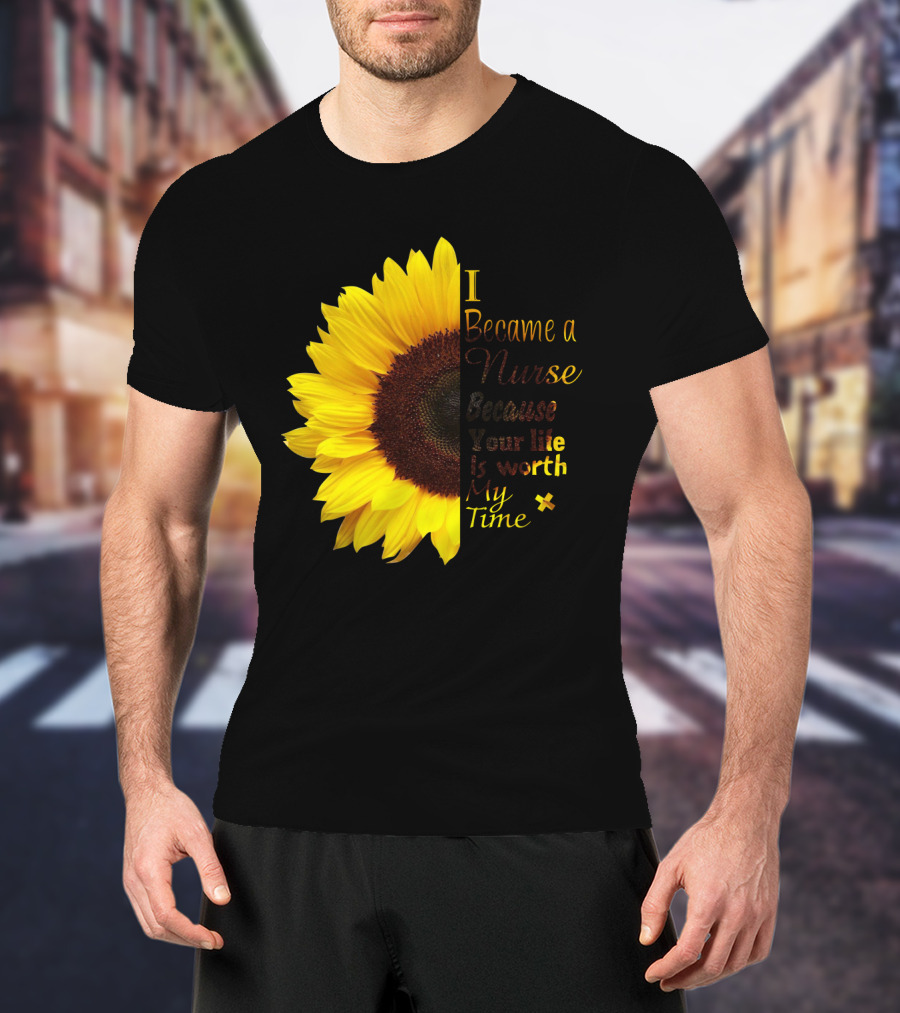Sunflower I Became A Nurse Because Your Life Is Worth My Time T-Shirt