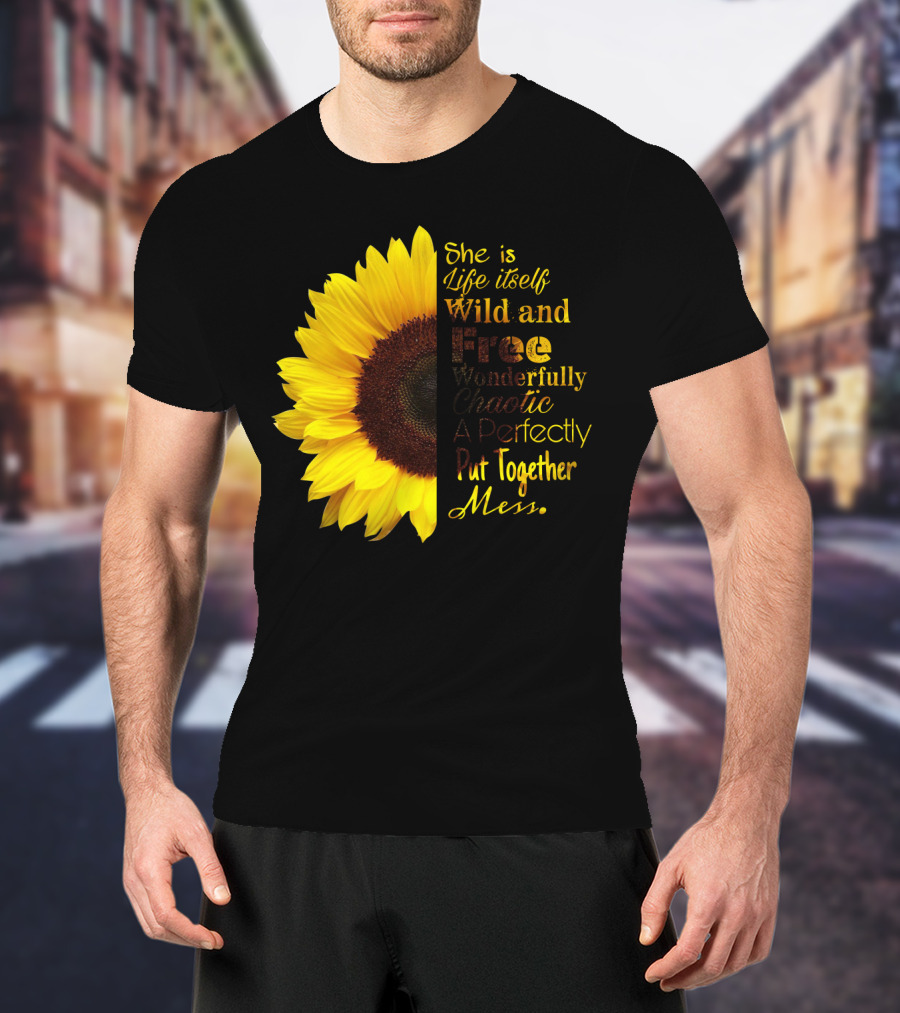 She Is Life Itself Wild And Free Wonderfully Chaotic Perfectly Put Together Mess Sunflower T-Shirt
