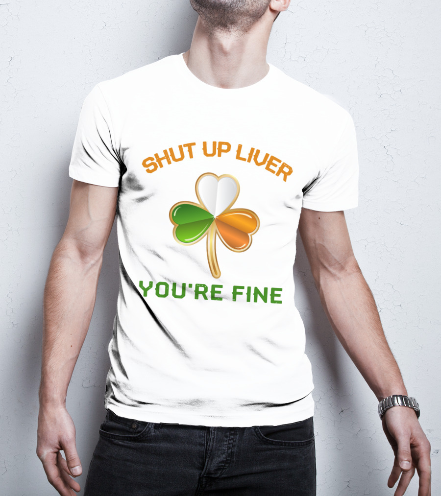 Shut Up Liver You're Fine St Patrick's Day Three Leaves Shamrock T-Shirt
