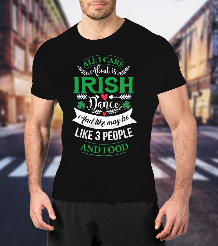 All I Care About Is Irish Dance And Like Maybe 3 People And Food T-Shirt