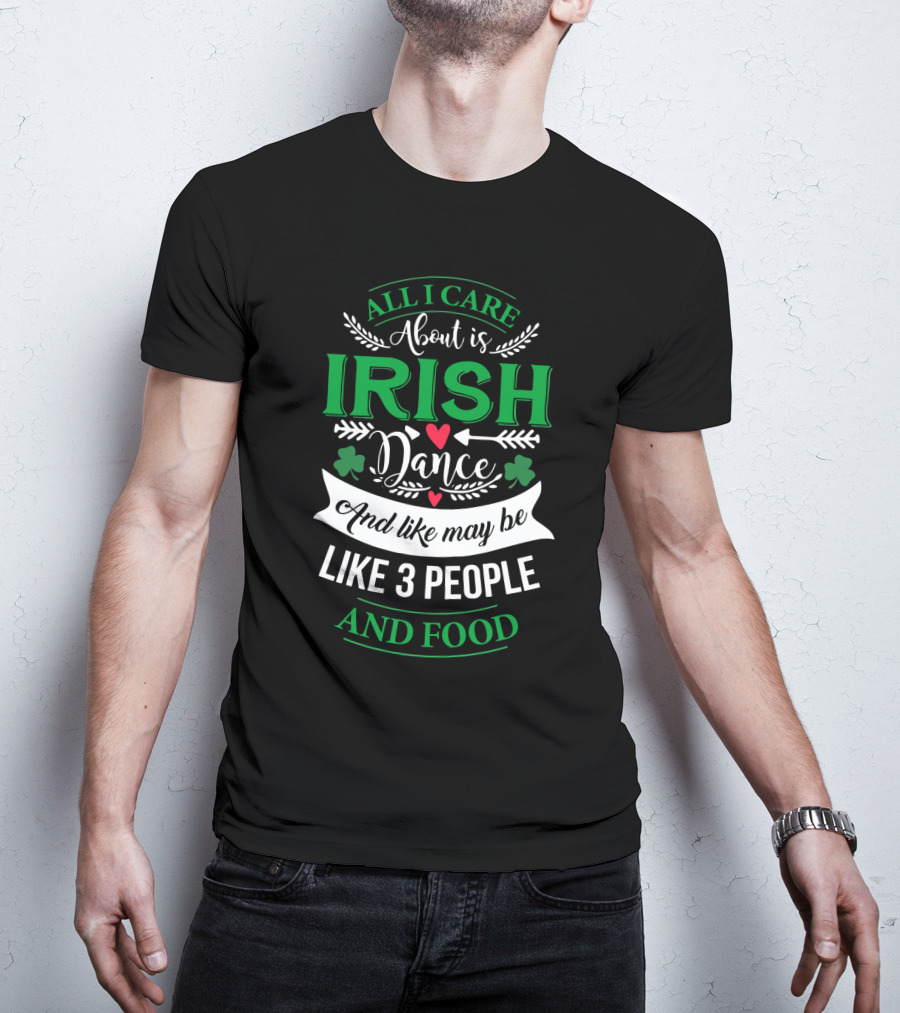 All I Care About Is Irish Dance And Like Maybe 3 People And Food T-Shirt
