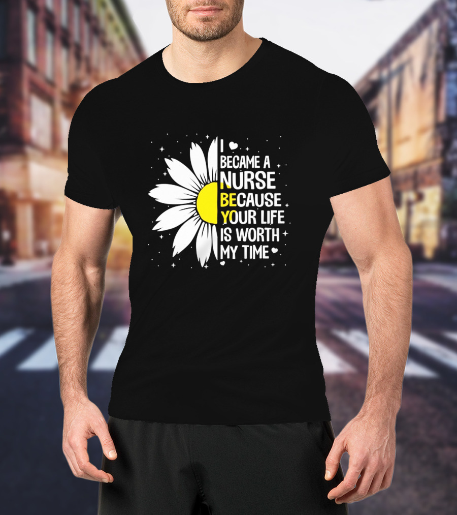I Became A Nurse Because Your Life Is Worth My Time Sunflower Heart T-Shirt