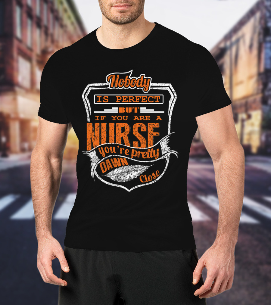 Nobody Is Perfect But If You Are A Nurse You're Pretty Dawn Close T-Shirt