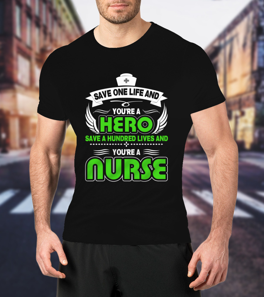 Nurse Save One Life You're A Hero Save A Hundred Lives You're A Nurse T-Shirt