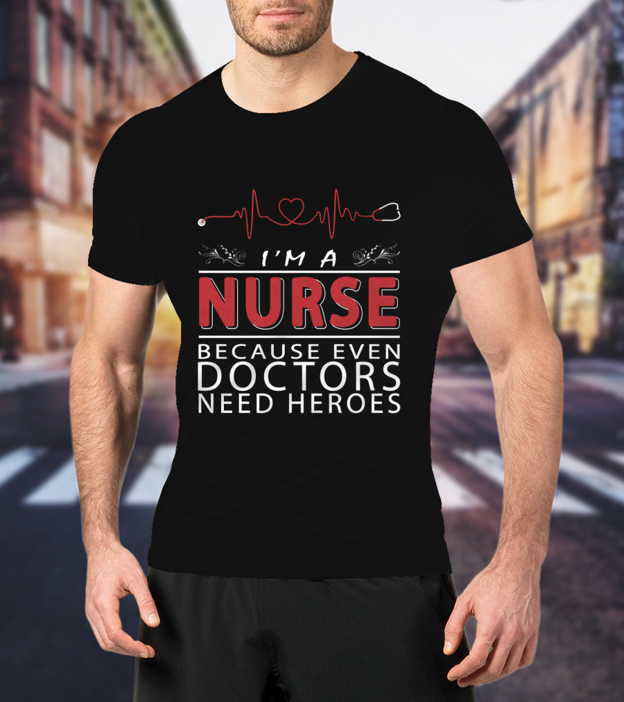 I'm A Nurse Because Even Doctors Need Heroes T-Shirt