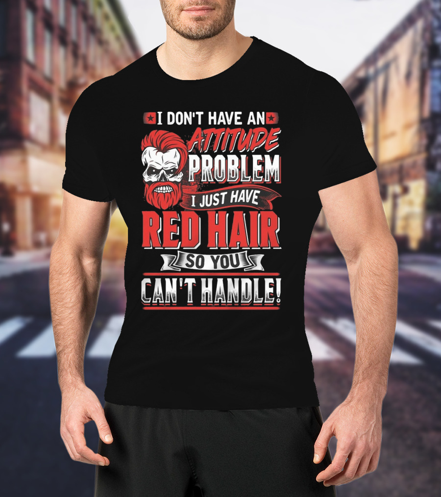 I Don't Have An Attitude Problem I Just Have Red Hair So You Can't Handle T-Shirt
