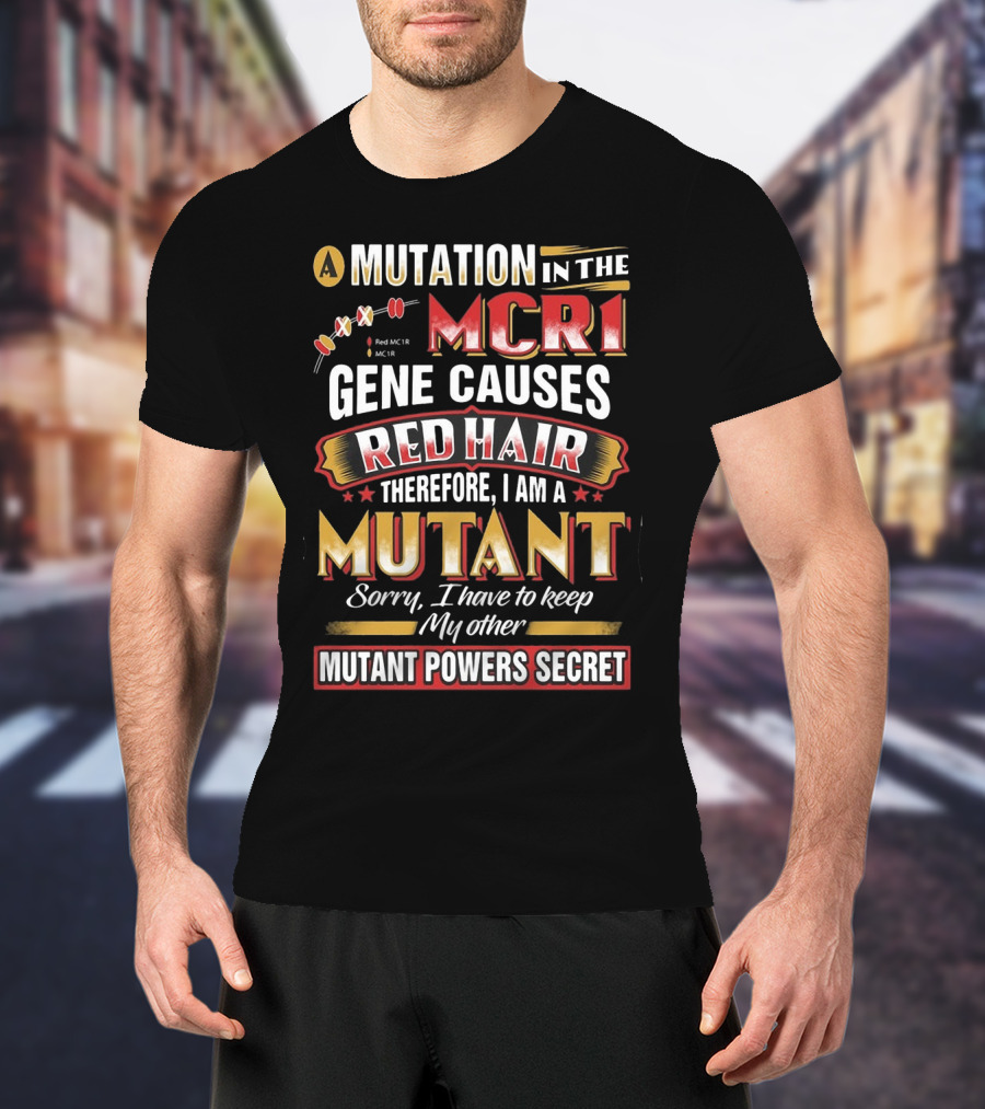 A Mutation In The MCR1 Gene Causes Red Hair Therefore I Am A Mutant Sorry I Have To Keep My Other Mutant Powers Secret T-Shirt