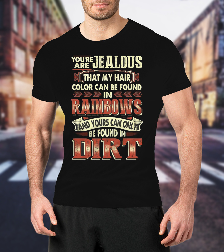 You're Jealous That My Hair Color Can Be Found IN Rainbows And Yours Can Only Be Found IN Dirt T-Shirt
