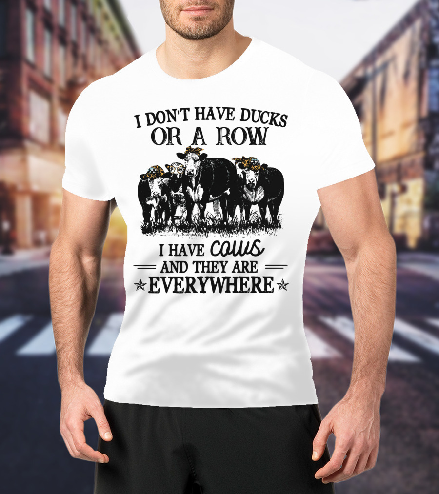 I Don't Have Ducks Or A Row I Have Cows And They Are Everywhere T-Shirt