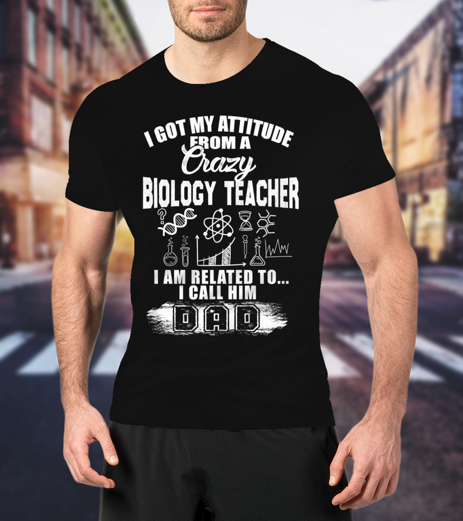 I Got My Attitude From A Crazy Biology Teacher I Am Related To. I Call Him Dad T-Shirt