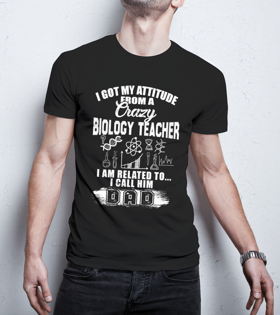 I Got My Attitude From A Crazy Biology Teacher I Am Related To. I Call Him Dad T-Shirt