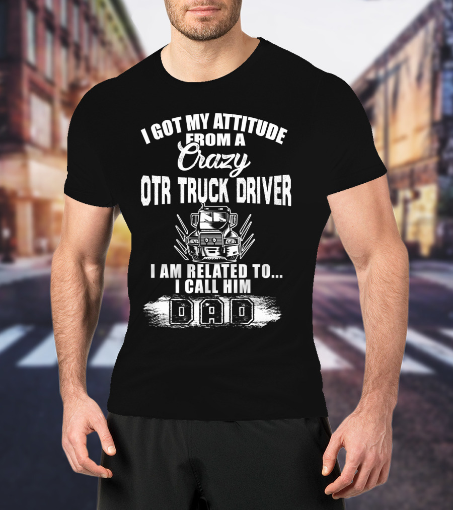I Got My Attitude From A Crazy OTR Truck Driver I Am Related To I Call Him Dad T-Shirt
