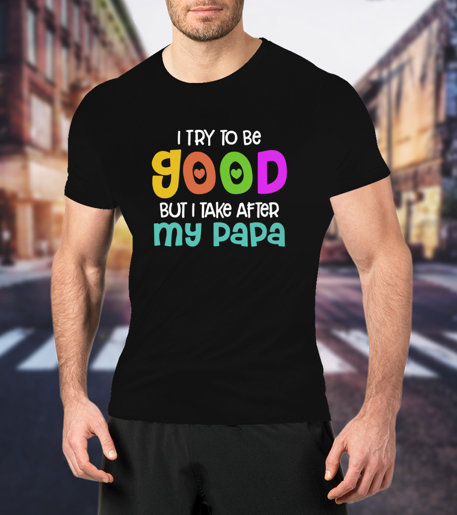 I Try To Be Good Heart Letters But I Take After My Papa T-Shirt