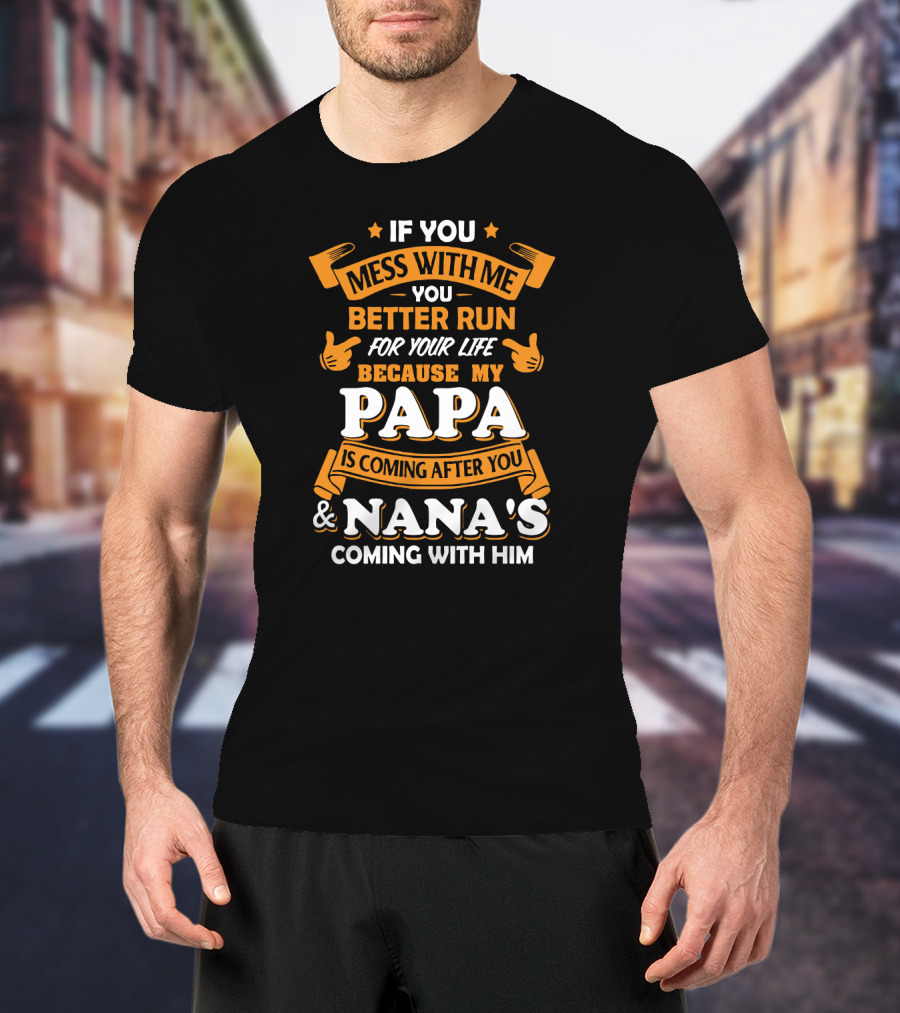 If You Mess With Me Better Run For Your Life Because My Papa Is Coming After You And Nana's Coming With Him T-Shirt