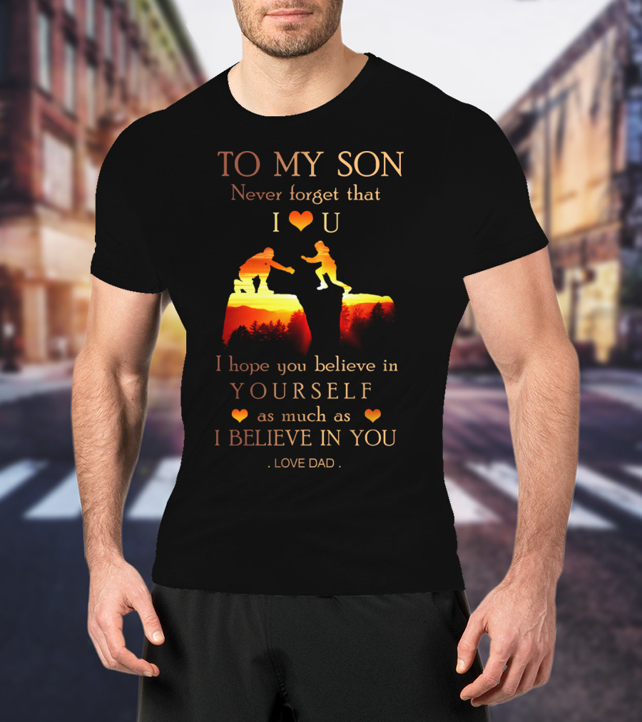 To My Son Never Forget That I Love You Believe In Yourself As Much As I Believe In You Love Dad T-Shirt