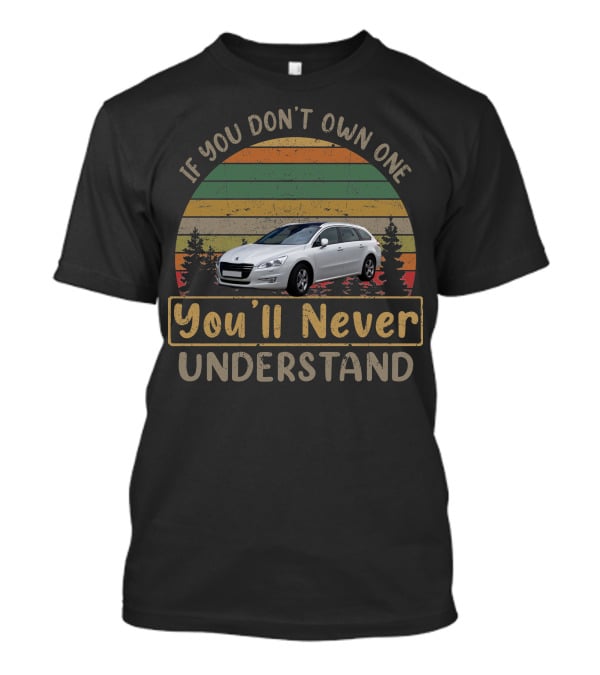 If You Don't Own One 2011 Peugeot 508 You'll Never Understand T-Shirt
