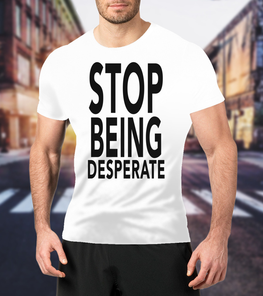 Stop Being Desperate T-Shirt