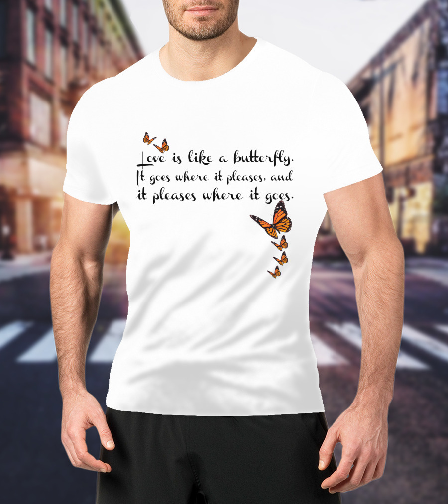 Love Is Like A Butterfly It Goes Where It Pleases And It Pleases Where It Goes T-Shirt