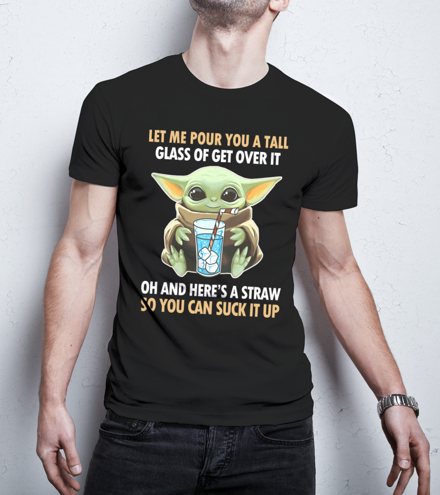 Let Me Pour You A Tall Glass Of Get Over It Oh And Here's A Straw So You Can Suck It Up Baby Yoda T-Shirt