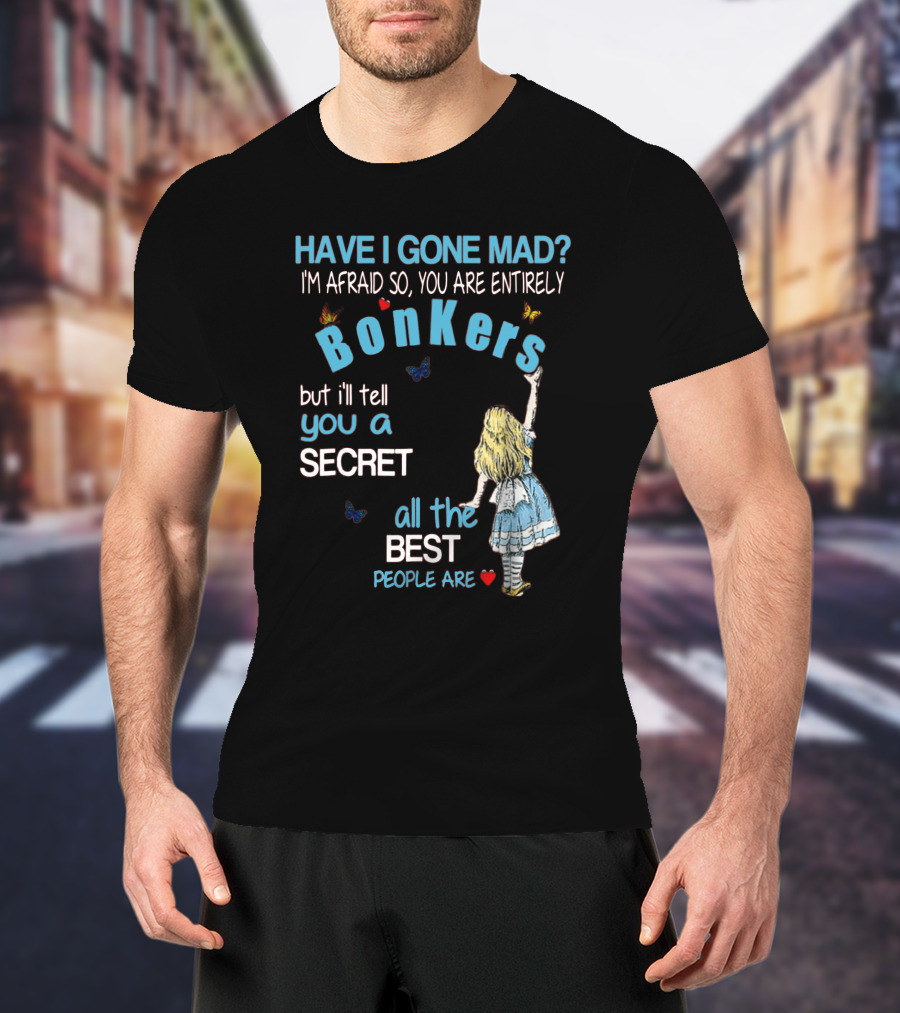 Have I Gone Mad You Are Entirely Bonkers But I'll Tell You A Secret All The Best People Are T-Shirt