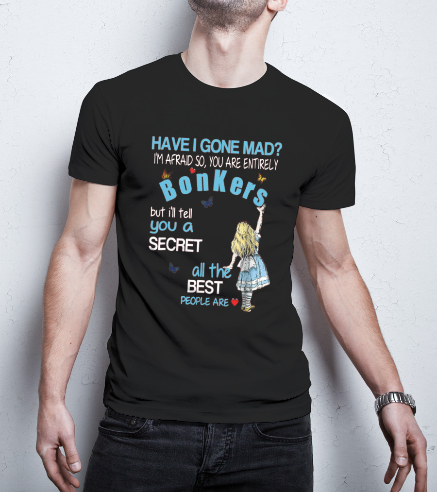 Have I Gone Mad You Are Entirely Bonkers But I'll Tell You A Secret All The Best People Are T-Shirt