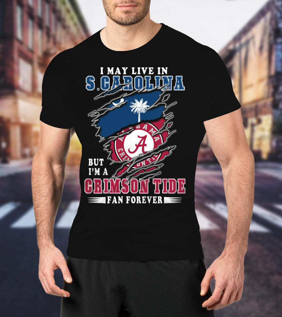 I May Live In South Carolina But I'm A Crimson Tide Fan Forever T-Shirt