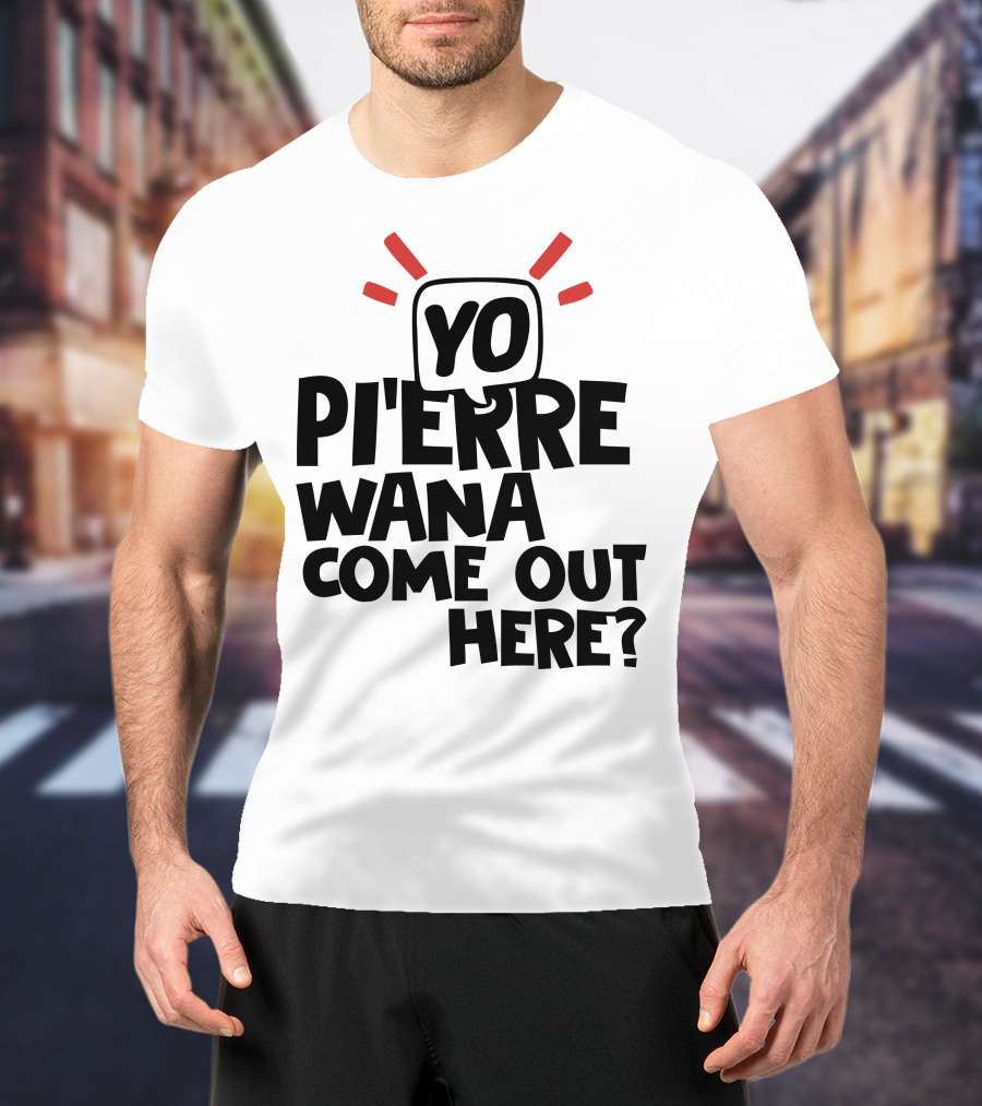 Yo Pi'erre Wana Come Out Here? T-Shirt