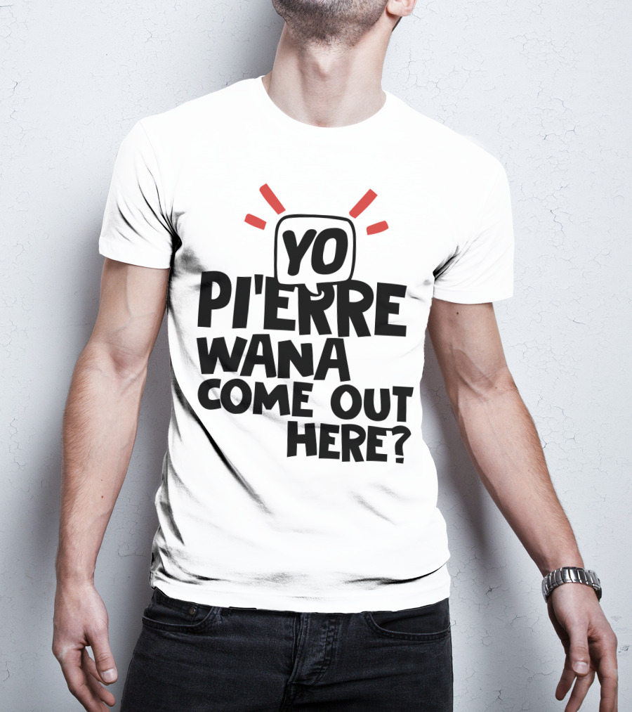Yo Pi'erre Wana Come Out Here? T-Shirt