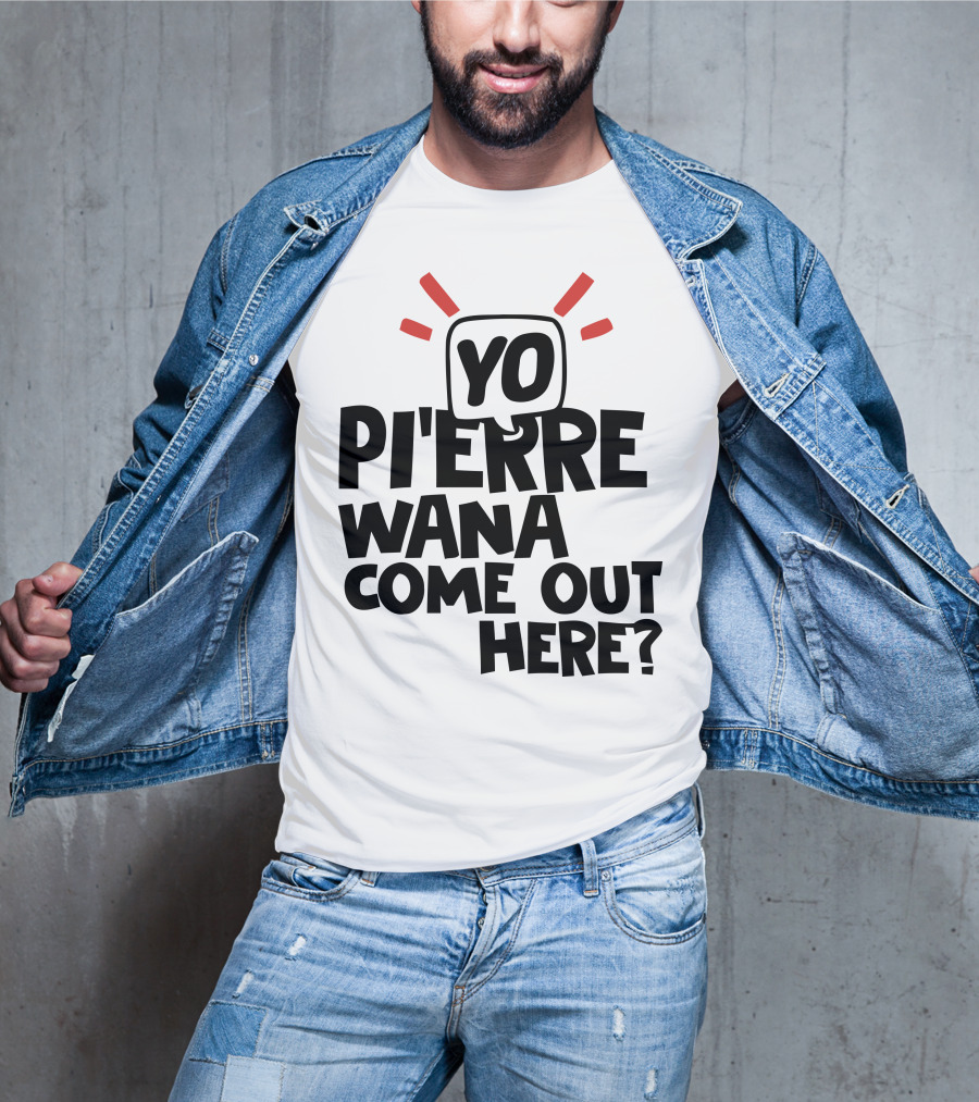 Yo Pi'erre Wana Come Out Here? T-Shirt