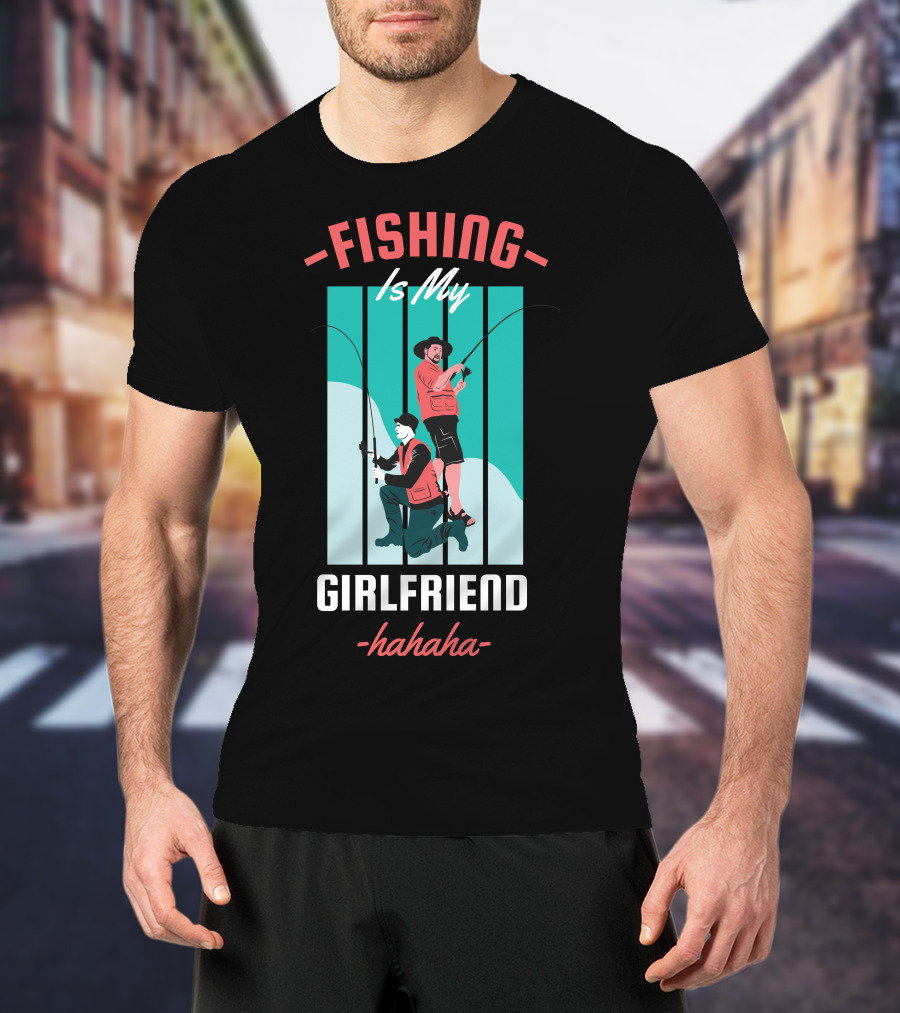 FISHING Is My Girlfriend Hahaha T-Shirt